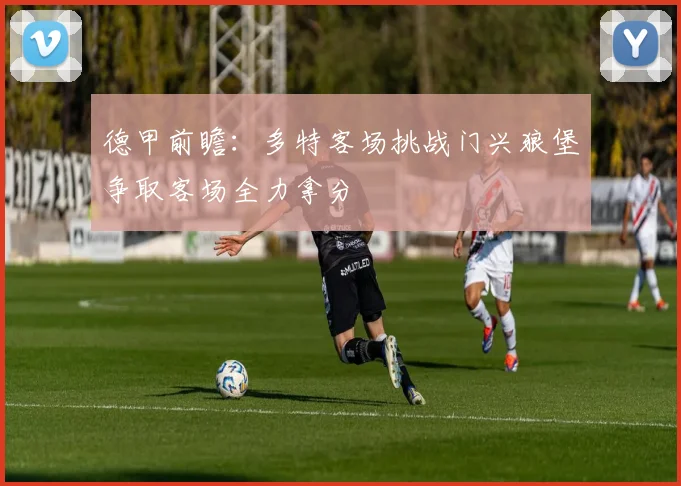 德甲前瞻：多特客场挑战门兴狼堡争取客场全力拿分