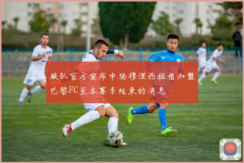 狼队官方宣布中场穆涅西租借加盟巴黎FC至本赛季结束的消息
