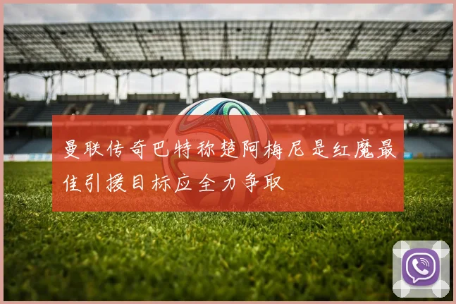 曼联传奇巴特称楚阿梅尼是红魔最佳引援目标应全力争取