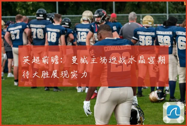 英超前瞻：曼城主场迎战水晶宫期待大胜展现实力