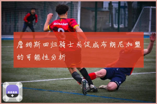 詹姆斯回归骑士或促成布朗尼加盟的可能性分析