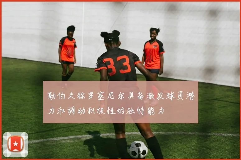勒伯夫称罗塞尼尔具备激发球员潜力和调动积极性的独特能力