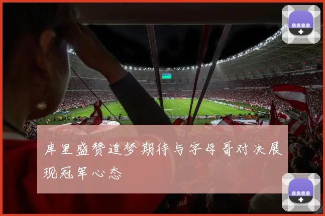 库里盛赞追梦期待与字母哥对决展现冠军心态