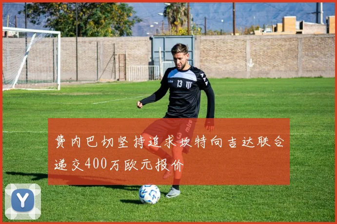 费内巴切坚持追求坎特向吉达联合递交400万欧元报价
