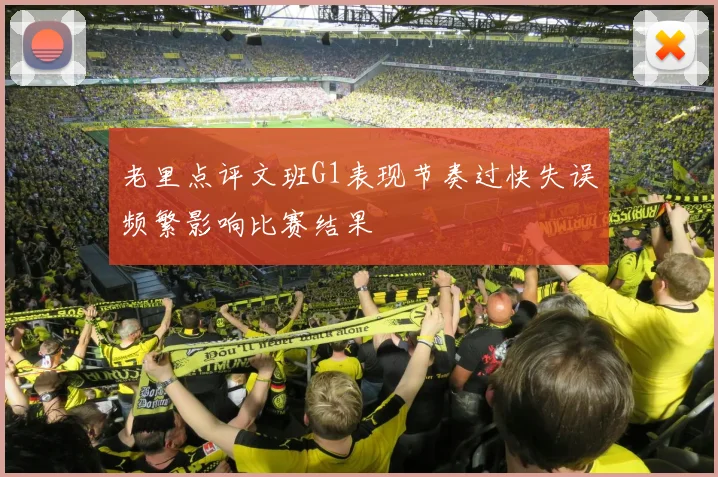 老里点评文班G1表现节奏过快失误频繁影响比赛结果