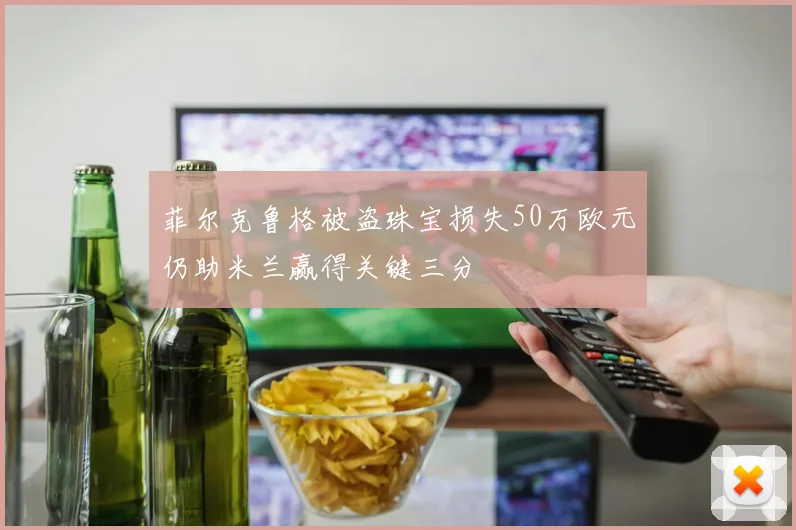 菲尔克鲁格被盗珠宝损失50万欧元仍助米兰赢得关键三分