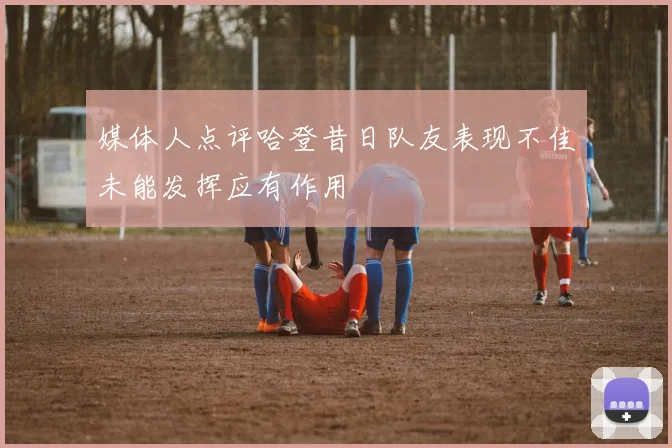 媒体人点评哈登昔日队友表现不佳未能发挥应有作用