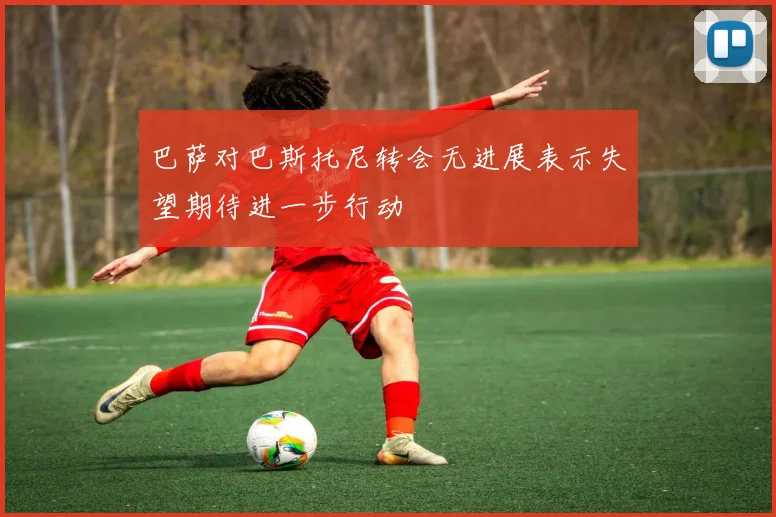 巴萨对巴斯托尼转会无进展表示失望期待进一步行动