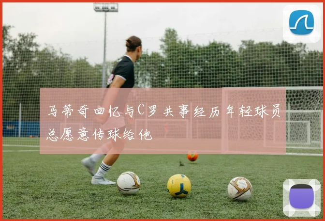 马蒂奇回忆与C罗共事经历年轻球员总愿意传球给他