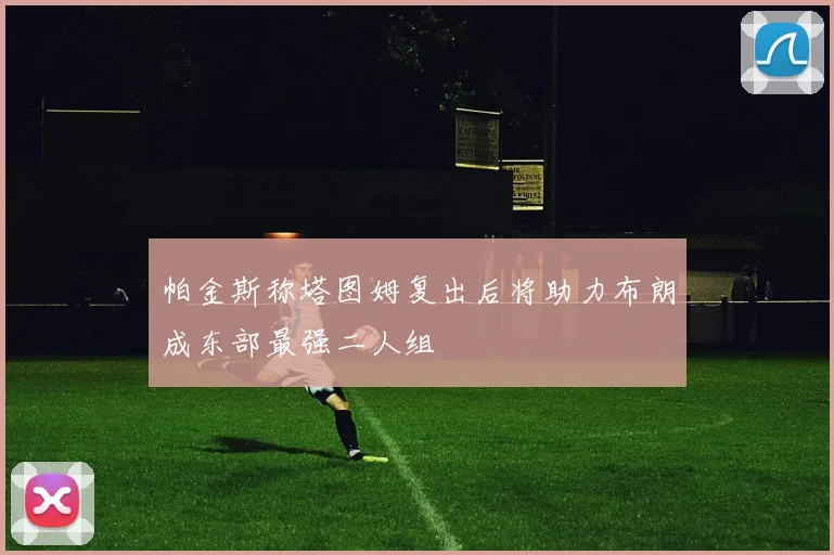帕金斯称塔图姆复出后将助力布朗成东部最强二人组