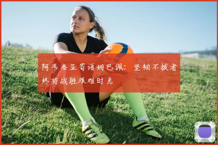 阿韦洛亚寄语姆巴佩：坚韧不拔者终将战胜艰难时光