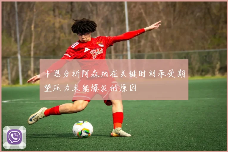 卡恩分析阿森纳在关键时刻承受期望压力未能爆发的原因