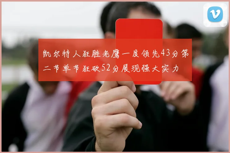 凯尔特人狂胜老鹰一度领先43分第二节单节狂砍52分展现强大实力
