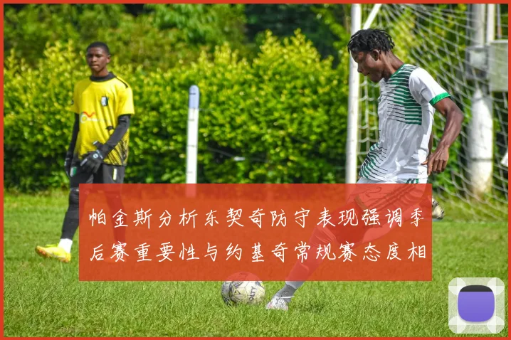 帕金斯分析东契奇防守表现强调季后赛重要性与约基奇常规赛态度相似