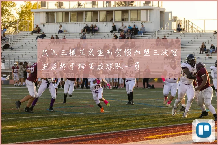 武汉三镇正式宣布贺惯加盟三次官宣后终于转正成球队一员