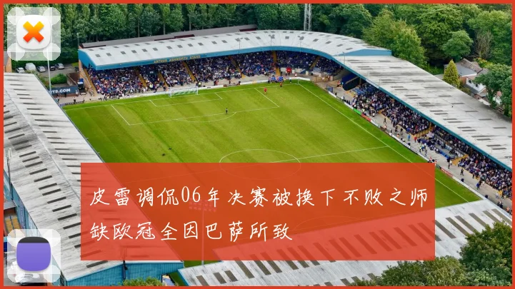 皮雷调侃06年决赛被换下不败之师缺欧冠全因巴萨所致