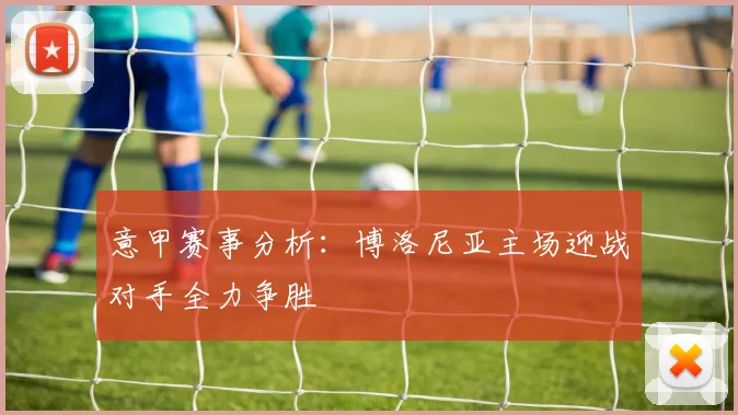 意甲赛事分析：博洛尼亚主场迎战对手全力争胜