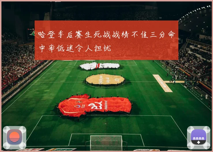 哈登季后赛生死战战绩不佳三分命中率低迷令人担忧