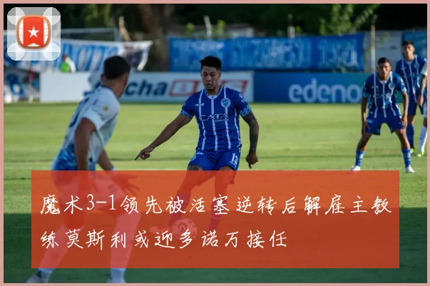 魔术3-1领先被活塞逆转后解雇主教练莫斯利或迎多诺万接任