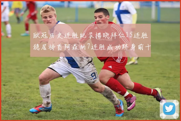 欧冠历史连胜纪录揭晓拜仁15连胜稳居榜首阿森纳7连胜成功跻身前十