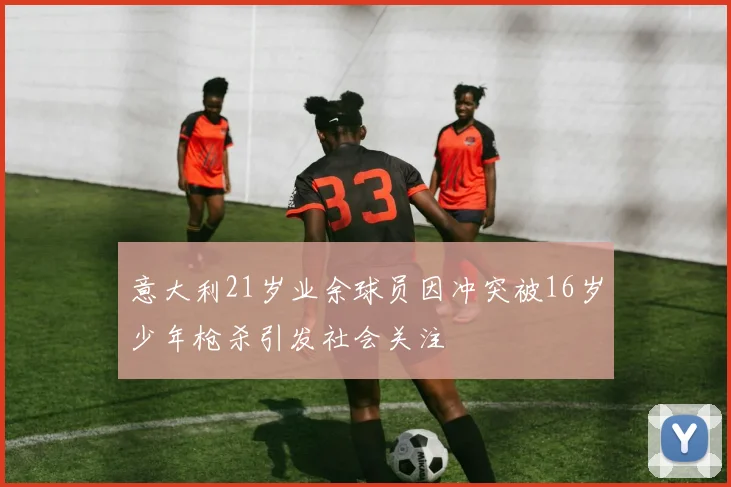 意大利21岁业余球员因冲突被16岁少年枪杀引发社会关注