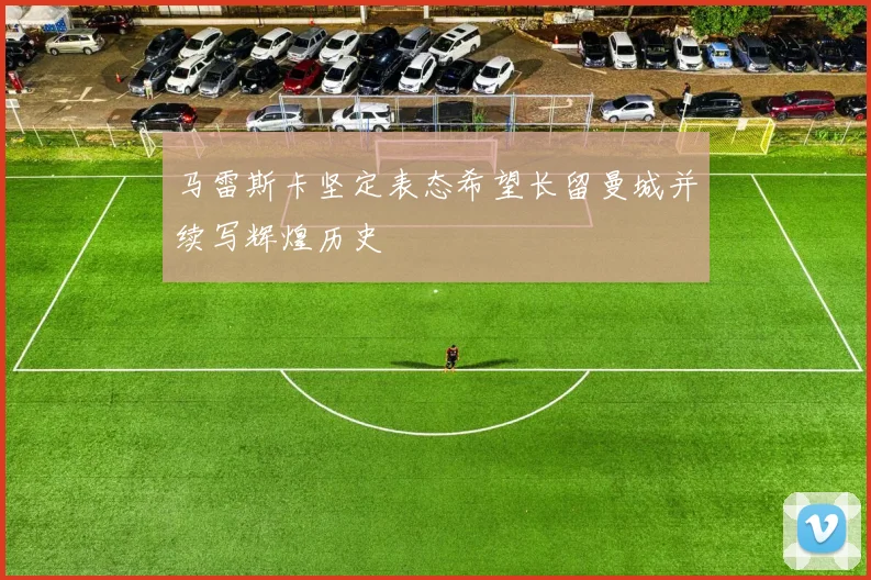 马雷斯卡坚定表态希望长留曼城并续写辉煌历史
