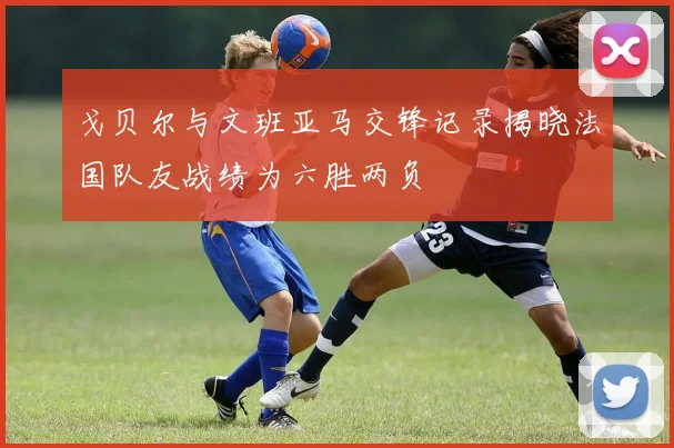 戈贝尔与文班亚马交锋记录揭晓法国队友战绩为六胜两负