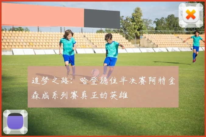 追梦之路：哈登稳住半决赛阿特金森成系列赛真正的英雄