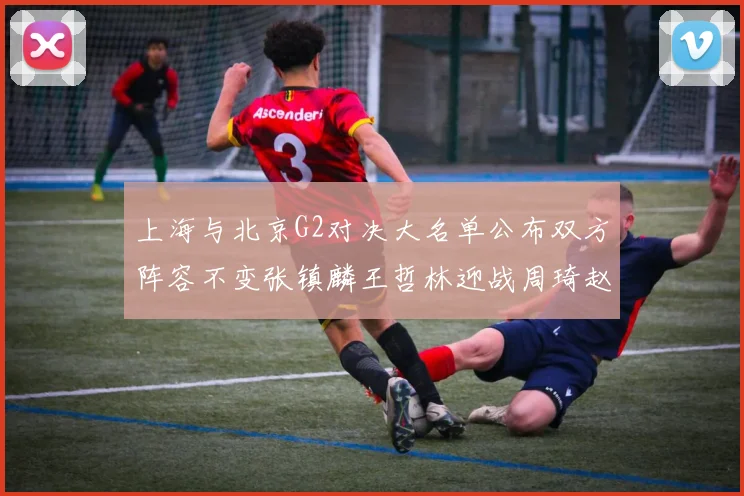 上海与北京G2对决大名单公布双方阵容不变张镇麟王哲林迎战周琦赵睿