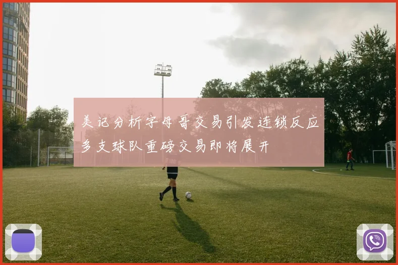 美记分析字母哥交易引发连锁反应多支球队重磅交易即将展开