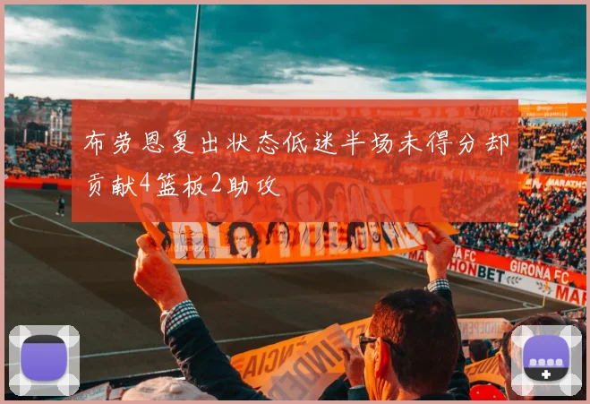 布劳恩复出状态低迷半场未得分却贡献4篮板2助攻