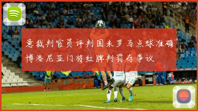 意裁判官员评判国米罗马点球准确博洛尼亚门将红牌判罚存争议